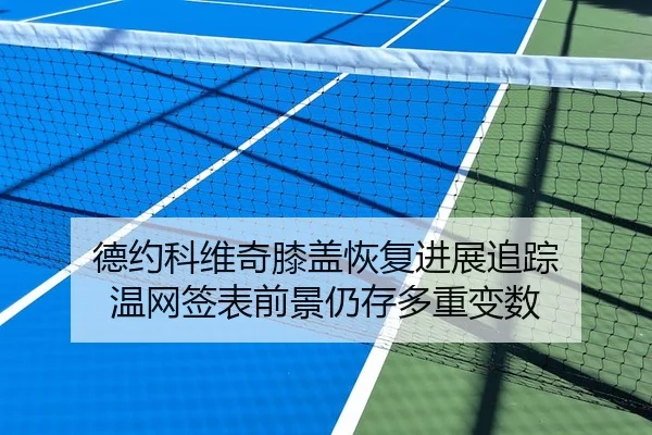 德约科维奇膝盖恢复进展追踪 温网签表前景仍存多重变数